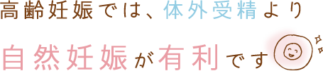 高齢妊娠では、体外受精より自然妊娠が有利です